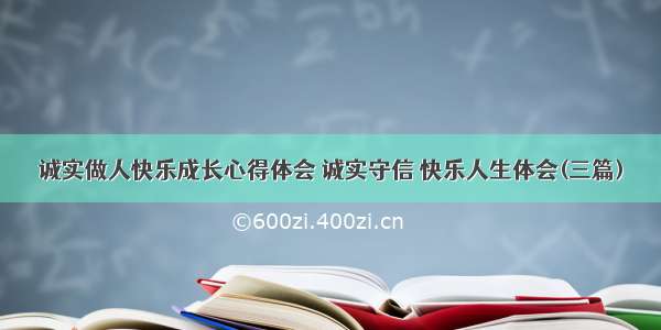 诚实做人快乐成长心得体会 诚实守信 快乐人生体会(三篇)