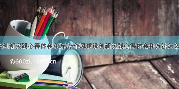 作风建设创新实践心得体会和方法 作风建设创新实践心得体会和方法怎么写(3篇)