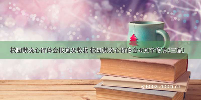 校园欺凌心得体会报道及收获 校园欺凌心得体会400字作文(三篇)