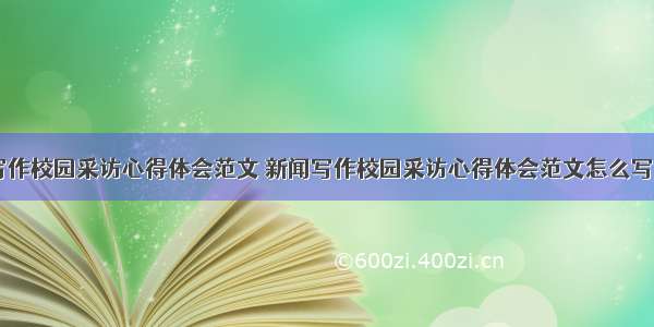 新闻写作校园采访心得体会范文 新闻写作校园采访心得体会范文怎么写(六篇)