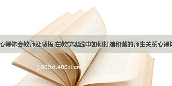 和谐共处心得体会教师及感悟 在教学实践中如何打造和谐的师生关系心得体会(六篇)