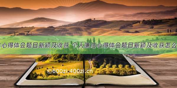 个人廉洁心得体会题目新颖及收获 个人廉洁心得体会题目新颖及收获怎么写(四篇)