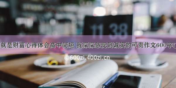 诚实就是财富心得体会高中简短 我深深感受到诚实的可贵作文600字(5篇)