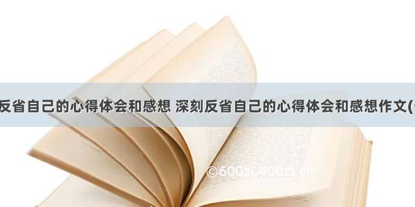 深刻反省自己的心得体会和感想 深刻反省自己的心得体会和感想作文(七篇)