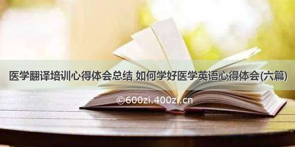 医学翻译培训心得体会总结 如何学好医学英语心得体会(六篇)