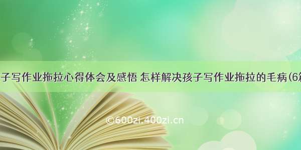 孩子写作业拖拉心得体会及感悟 怎样解决孩子写作业拖拉的毛病(6篇)