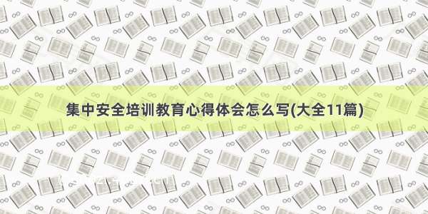 集中安全培训教育心得体会怎么写(大全11篇)