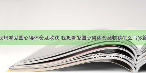 我想看爱国心得体会及收获 我想看爱国心得体会及收获怎么写(6篇)