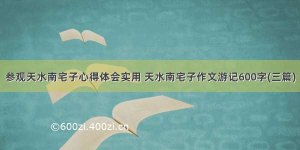 参观天水南宅子心得体会实用 天水南宅子作文游记600字(三篇)