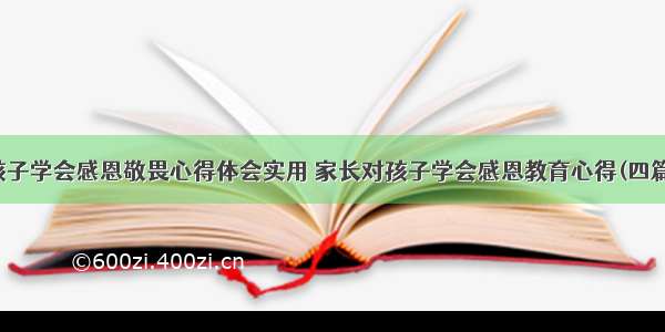 孩子学会感恩敬畏心得体会实用 家长对孩子学会感恩教育心得(四篇)