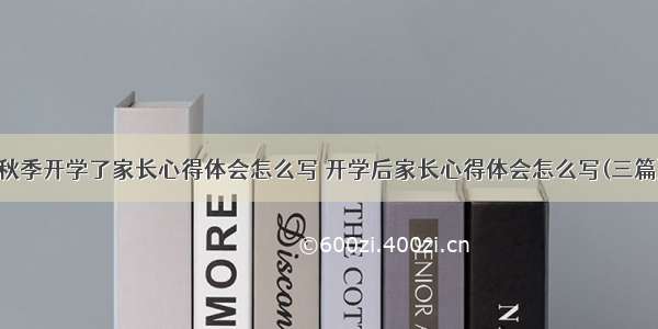 秋季开学了家长心得体会怎么写 开学后家长心得体会怎么写(三篇)