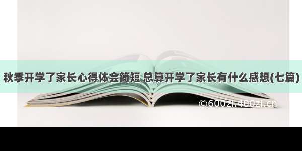 秋季开学了家长心得体会简短 总算开学了家长有什么感想(七篇)