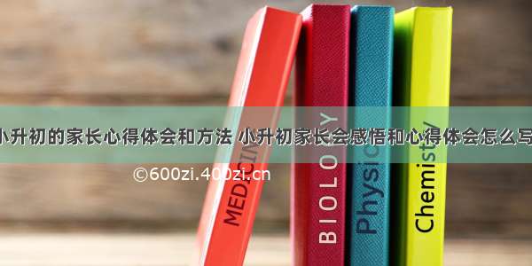 参加小升初的家长心得体会和方法 小升初家长会感悟和心得体会怎么写(8篇)