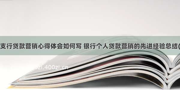 基层支行贷款营销心得体会如何写 银行个人贷款营销的先进经验总结(7篇)