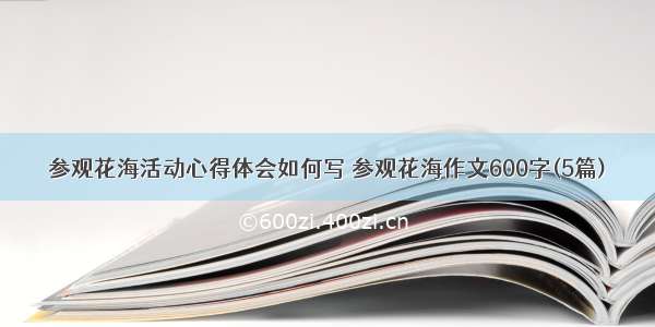 参观花海活动心得体会如何写 参观花海作文600字(5篇)