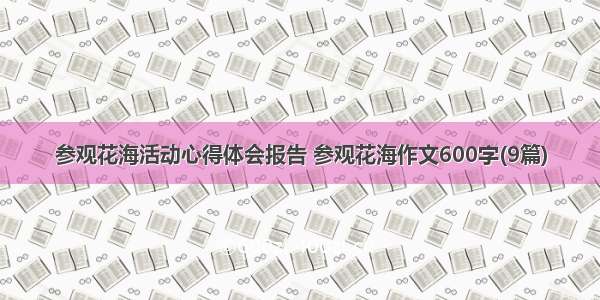 参观花海活动心得体会报告 参观花海作文600字(9篇)