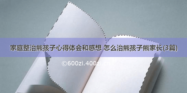 家庭整治熊孩子心得体会和感想 怎么治熊孩子熊家长(3篇)