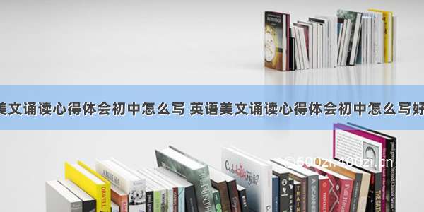 英语美文诵读心得体会初中怎么写 英语美文诵读心得体会初中怎么写好(5篇)