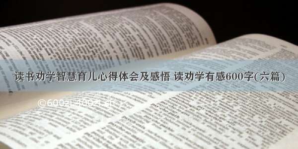 读书劝学智慧育儿心得体会及感悟 读劝学有感600字(六篇)