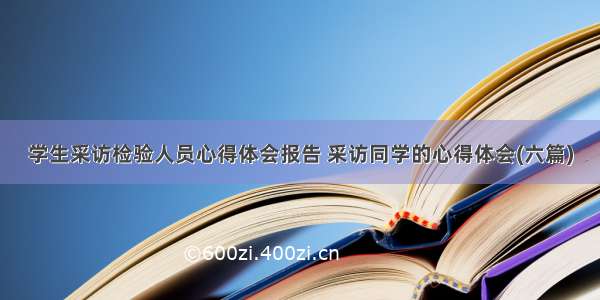 学生采访检验人员心得体会报告 采访同学的心得体会(六篇)