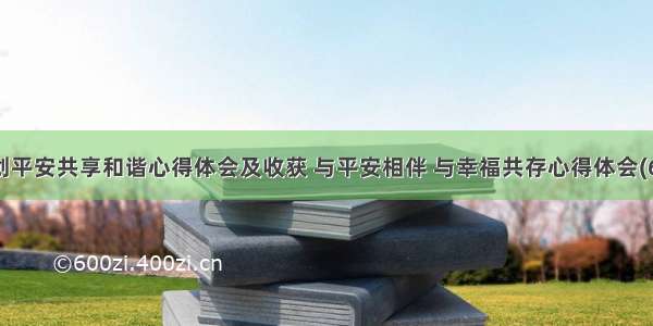 共创平安共享和谐心得体会及收获 与平安相伴 与幸福共存心得体会(6篇)