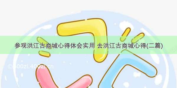 参观洪江古商城心得体会实用 去洪江古商城心得(二篇)