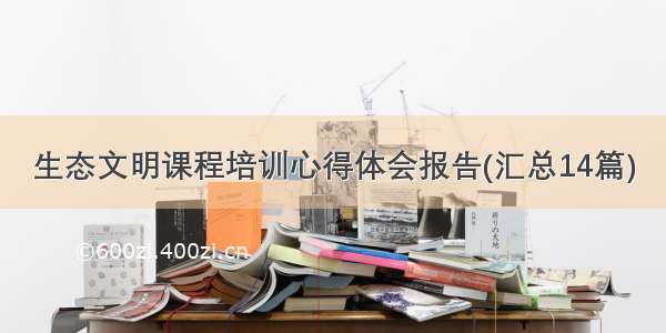 生态文明课程培训心得体会报告(汇总14篇)