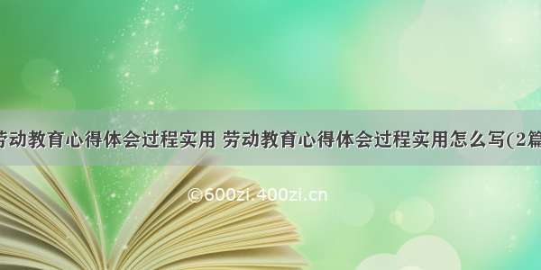 劳动教育心得体会过程实用 劳动教育心得体会过程实用怎么写(2篇)