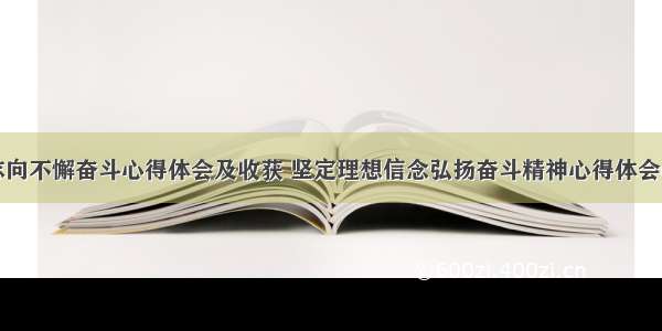 坚定志向不懈奋斗心得体会及收获 坚定理想信念弘扬奋斗精神心得体会(九篇)