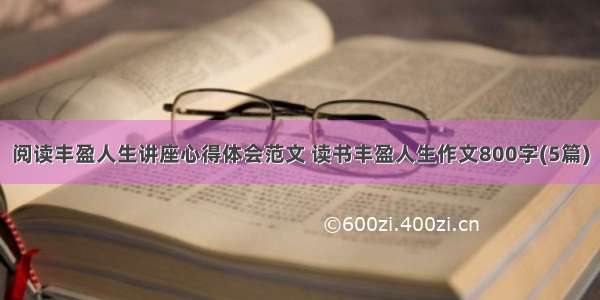 阅读丰盈人生讲座心得体会范文 读书丰盈人生作文800字(5篇)