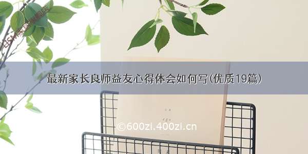 最新家长良师益友心得体会如何写(优质19篇)