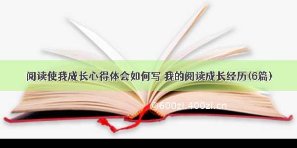 阅读使我成长心得体会如何写 我的阅读成长经历(6篇)