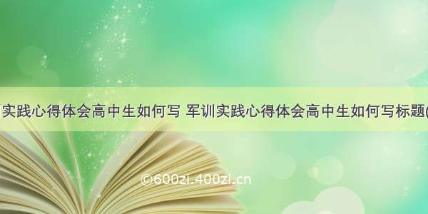 军训实践心得体会高中生如何写 军训实践心得体会高中生如何写标题(3篇)