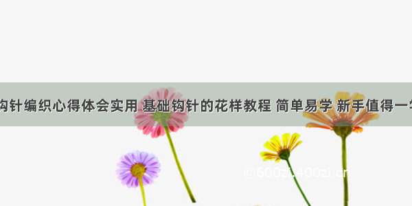 小学生钩针编织心得体会实用 基础钩针的花样教程 简单易学 新手值得一学(六篇)