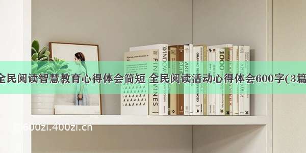 全民阅读智慧教育心得体会简短 全民阅读活动心得体会600字(3篇)