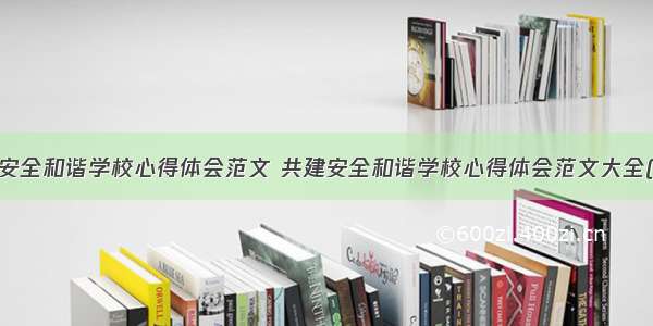 共建安全和谐学校心得体会范文 共建安全和谐学校心得体会范文大全(6篇)