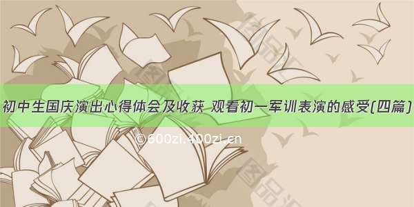 初中生国庆演出心得体会及收获 观看初一军训表演的感受(四篇)