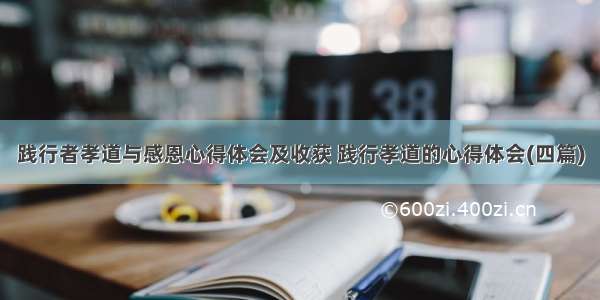 践行者孝道与感恩心得体会及收获 践行孝道的心得体会(四篇)