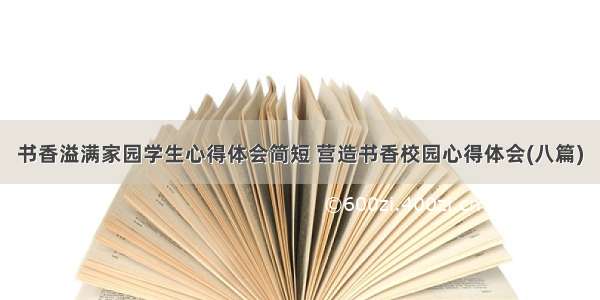 书香溢满家园学生心得体会简短 营造书香校园心得体会(八篇)