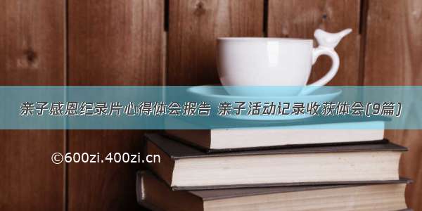 亲子感恩纪录片心得体会报告 亲子活动记录收获体会(9篇)