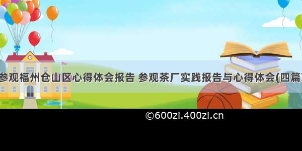 参观福州仓山区心得体会报告 参观茶厂实践报告与心得体会(四篇)