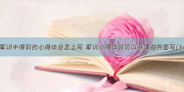 从军训中得到的心得体会怎么写 军训心得体会可以从哪些方面写(5篇)