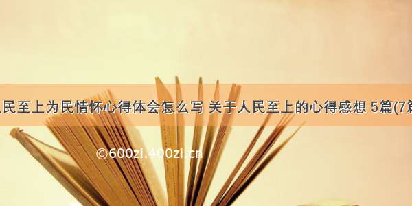 人民至上为民情怀心得体会怎么写 关于人民至上的心得感想 5篇(7篇)