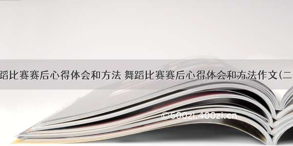 舞蹈比赛赛后心得体会和方法 舞蹈比赛赛后心得体会和方法作文(二篇)