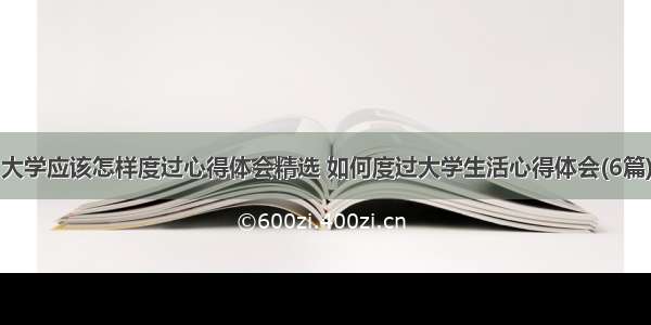 大学应该怎样度过心得体会精选 如何度过大学生活心得体会(6篇)