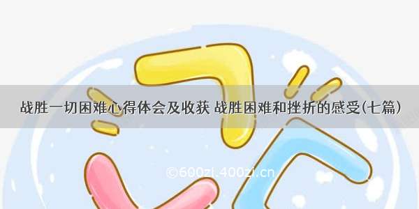 战胜一切困难心得体会及收获 战胜困难和挫折的感受(七篇)