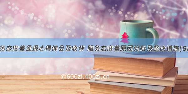 服务态度差通报心得体会及收获 服务态度差原因分析及整改措施(8篇)