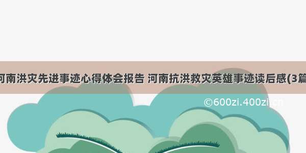 河南洪灾先进事迹心得体会报告 河南抗洪救灾英雄事迹读后感(3篇)