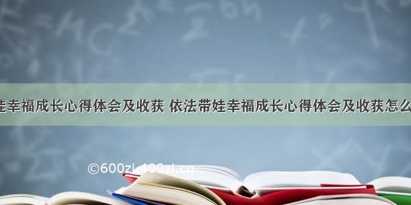 依法带娃幸福成长心得体会及收获 依法带娃幸福成长心得体会及收获怎么写(7篇)