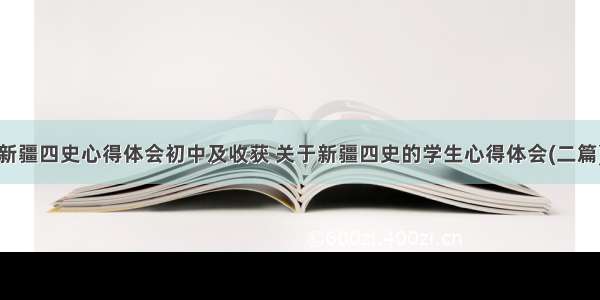 新疆四史心得体会初中及收获 关于新疆四史的学生心得体会(二篇)